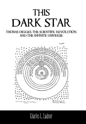 This Dark Star: Thomas Digges, the Scientific Revolution, and the Infinite Universe by Ladner, Charles L.