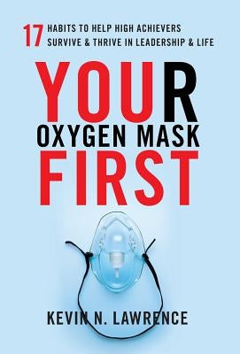 Your Oxygen Mask First: 17 Habits to Help High Achievers Survive & Thrive in Leadership & Life by Lawrence, Kevin N.