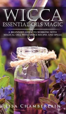 Wicca Essential Oils Magic: A Beginner's Guide to Working with Magical Oils, with Simple Recipes and Spells by Chamberlain, Lisa