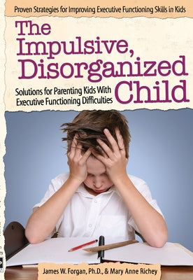 The Impulsive, Disorganized Child: Solutions for Parenting Kids with Executive Functioning Difficulties by Forgan, James W.