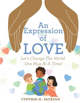 An Expression of Love: Let's Change the World One Hug at a Time! by Jackson, Cynthia M.