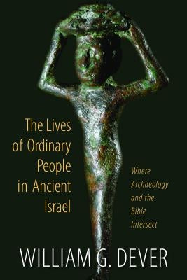Lives of Ordinary People in Ancient Israel: When Archaeology and the Bible Intersect by Dever, William G.