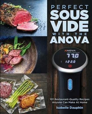 Perfect Sous Vide with the Anova: 101 Restaurant-Quality Recipes Anyone Can Make At Home by Dauphin, Isabelle