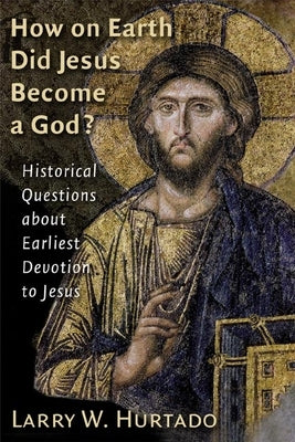 How on Earth Did Jesus Become a God?: Historical Questions about Earliest Devotion to Jesus by Hurtado, Larry W.