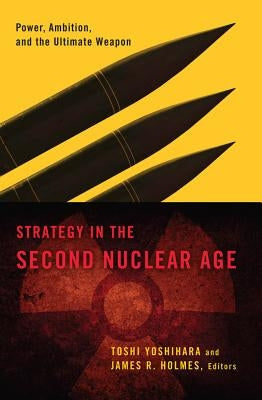 Strategy in the Second Nuclear Age: Power, Ambition, and the Ultimate Weapon by Yoshihara, Toshi