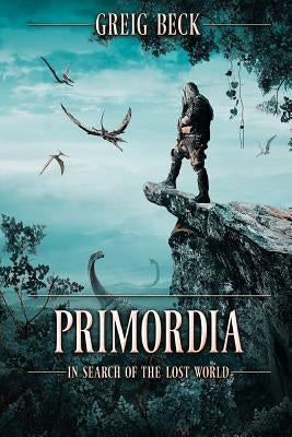 Primordia: In Search of the Lost World by Beck, Greig