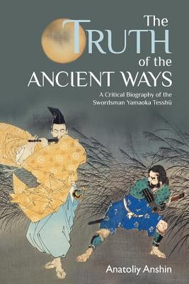 The Truth of the Ancient Ways: A Critical Biography of the Swordsman Yamaoka Tesshu by Anshin, Anatoliy