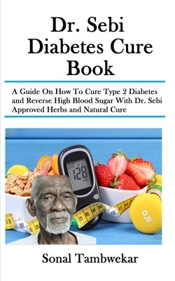 Dr. Sebi Diabetes Cure Book: A Guide On How To Cure Type 2 Diabetes and Reverse High Blood Sugar With Dr. Sebi Approved Herbs and Natural Cure by Tambwekar, Sonal