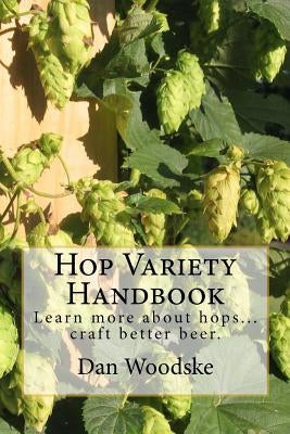 Hop Variety Handbook: Learn More About Hop...Create Better Beer. by Woodske, Dan