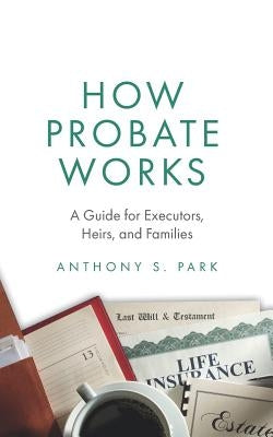 How Probate Works: A Guide for Executors, Heirs, and Families by Park, Anthony S.