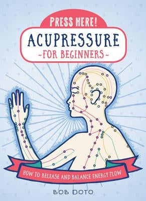 Press Here! Acupressure for Beginners: How to Release and Balance Energy Flow by Doto, Bob