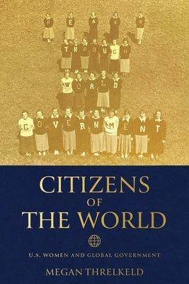 Citizens of the World: U.S. Women and Global Government by Threlkeld, Megan