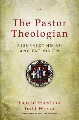 The Pastor Theologian: Resurrecting an Ancient Vision by Hiestand, Gerald