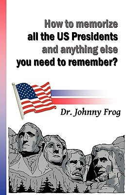 How to Memorize All the U.S. Presidents and Anything Else You Need to Remember? by Frog, Johnny