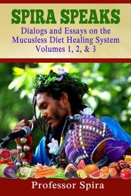 Spira Speaks: Dialogs and Essays on the Mucusless Diet Healing System Volume 1, 2, & 3 by Spira, Prof