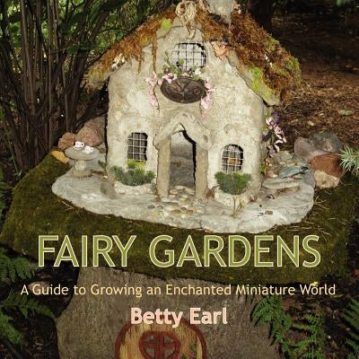 Fairy Gardens: A Guide to Growing an Enchanted Miniature World by Earl, Betty K.