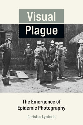 Visual Plague: The Emergence of Epidemic Photography by Lynteris, Christos