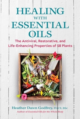Healing with Essential Oils: The Antiviral, Restorative, and Life-Enhancing Properties of 58 Plants by Godfrey, Heather Dawn