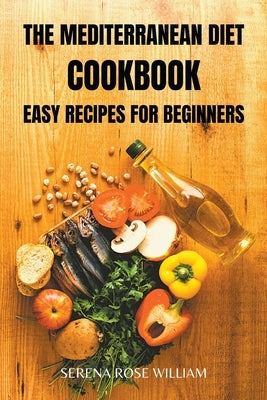 The Mediterranean Diet Cookbook: easy recipes for beginners by William, Serena Rose