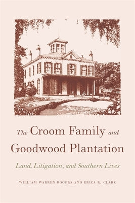 The Croom Family and Goodwood Plantation: Land, Litigation, and Southern Lives by Rogers, William Warren, Sr.