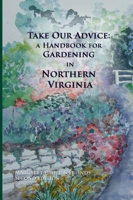 Take Our Advice: A Handbook for Gardening in Northern Virginia by Fisher, Margaret