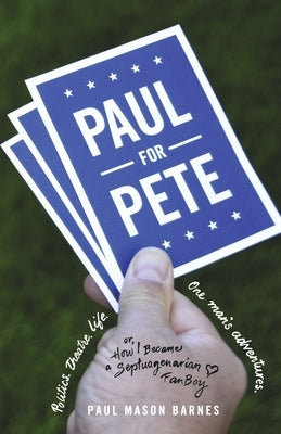 Paul for Pete: Politics. Theatre. Life. One Man's Adventures (Or, How I Became a Septuagenarian Fanboy) by Barnes, Paul Mason