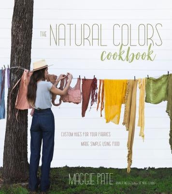 The Natural Colors Cookbook: Custom Hues for Your Fabrics Made Simple Using Food by Pate, Maggie