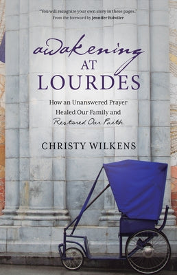 Awakening at Lourdes: How an Unanswered Prayer Healed Our Family and Restored Our Faith by Wilkens, Christy