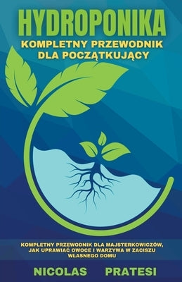 Hydroponika - Goradnik dla pocz&#261;tkuj&#261;cych - poradnik dla majsterkowiczów, jak uprawiac owoce i warzywa w zaciszu wlasnego domu by Pratesi, Nicolas