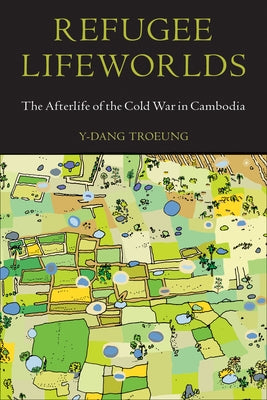 Refugee Lifeworlds: The Afterlife of the Cold War in Cambodia by Troeung, Y-Dang