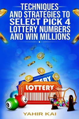 Techniques and Strategies to select Pick 4 Lottery Numbers and Win Millions: Learn how to select your Pick 4 Lottery winning numbers and start winning by Kai, Yahir