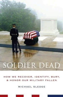 Soldier Dead: How We Recover, Identify, Bury, and Honor Our Military Fallen by Sledge, Michael