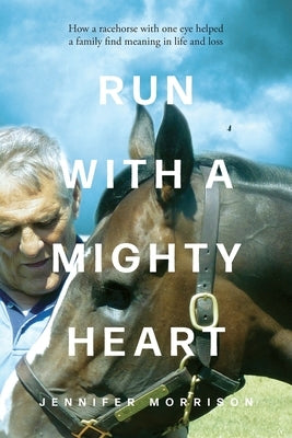 Run With a Mighty Heart: How A Racehorse with One Eye Helped a Family Find Meaning in Life and Loss by Morrison, Jennifer