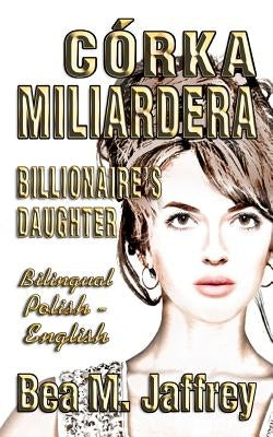 Córka Miliardera - Billionaire's Daughter - Wydanie Dwujezyczne - Bilingual "side by Side" Edition - Po Polsku I Po Angielsku: English and Polish: Pol by Jaffrey, Bea M.