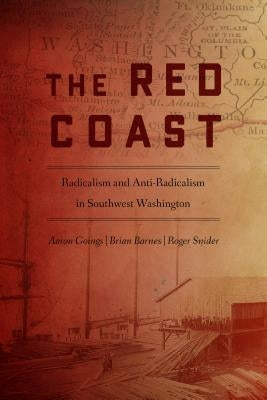 The Red Coast: Radicalism and Anti-Radicalism in Southwest Washington by Goings, Aaron