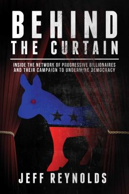 Behind the Curtain: Inside the Network of Progressive Billionaires and Their Campaign to Undermine Democracy by Reynolds, Jeff