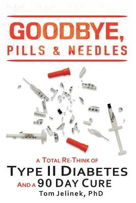 Goodbye, Pills & Needles: A Total Re-Think of Type II Diabetes. And A 90 Day Cure by Jelinek Phd, Tom