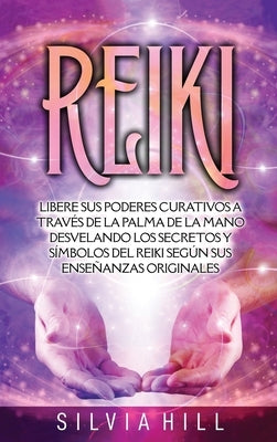 Reiki: Libere sus poderes curativos a través de la palma de la mano desvelando los secretos y símbolos del Reiki según sus en by Hill, Silvia