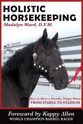 Holistic Horsekeeping: How to Have a Happy Healthy Horse from Stable to Stadium by Ward D. V. M., Madalyn