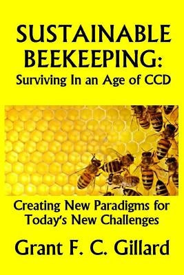 Sustainable Beekeeping: Surviving in an Age of CCD: Creating New Paradigms for Today's New Challenges by Gillard, Grant F. C.