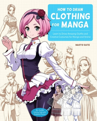 How to Draw Clothing for Manga: Learn to Draw Amazing Outfits and Creative Costumes for Manga and Anime - 35+ Outfits Side by Side with Modeled Photos by Date, Naoto