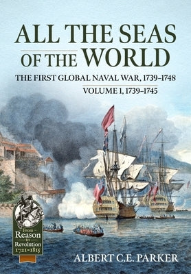 All the Seas of the World: The First Global Naval War, 1739-1748: Volume 1, 1739-1745 by Parker, Albert C. E.