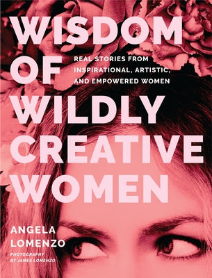 Wisdom of Wildly Creative Women: Real Stories from Inspirational, Artistic, and Empowered Women by Lomenzo, Angela