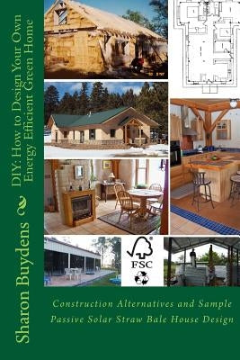 DIY: How to Design Your Own Energy Efficient Green Home: Construction Alternatives and Sample Passive Solar Straw Bale Hous by Buydens, Sharon