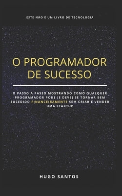 O Programador de Sucesso: Como Ficar Rico Programando Sem Criar Uma Startup? by Santos, Hugo