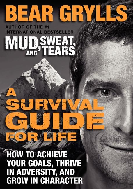 A Survival Guide for Life: How to Achieve Your Goals, Thrive in Adversity, and Grow in Character by Grylls, Bear