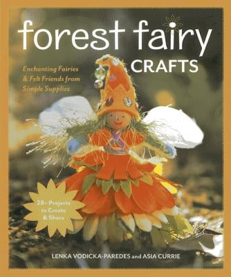 Forest Fairy Crafts: Enchanting Fairies & Felt Friends from Simple Supplies - 28+ Projects to Create & Share by Vodicka-Paredes, Lenka