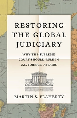 Restoring the Global Judiciary: Why the Supreme Court Should Rule in U.S. Foreign Affairs by Flaherty, Martin S.