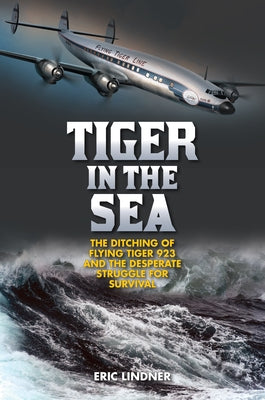 Tiger in the Sea: The Ditching of Flying Tiger 923 and the Desperate Struggle for Survival by Lindner, Eric