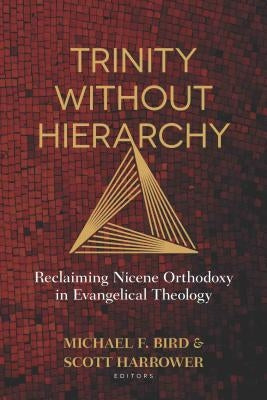 Trinity Without Hierarchy: Reclaiming Nicene Orthodoxy in Evangelical Theology by Bird, Michael